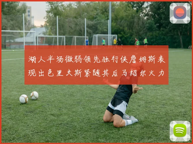 湖人半场微弱领先独行侠詹姆斯表现出色里夫斯紧随其后马绍尔火力全开