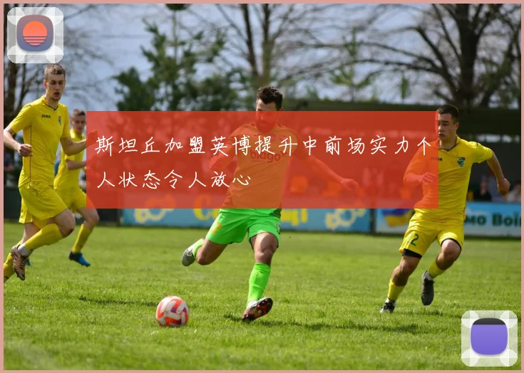 斯坦丘加盟英博提升中前场实力个人状态令人放心