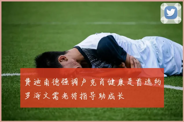 费迪南德强调卢克肖健康是首选约罗海文需老将指导助成长