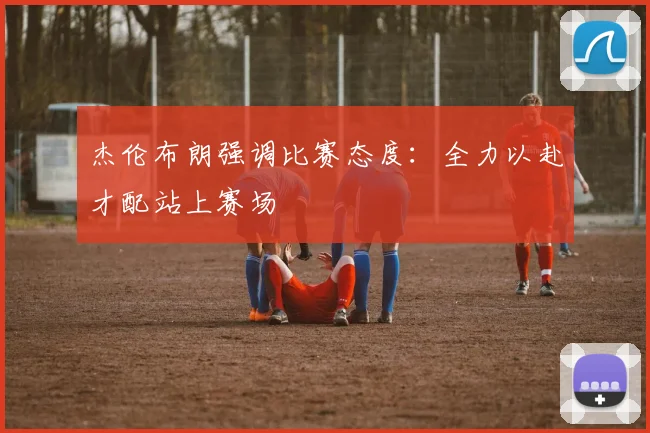 杰伦布朗强调比赛态度：全力以赴才配站上赛场