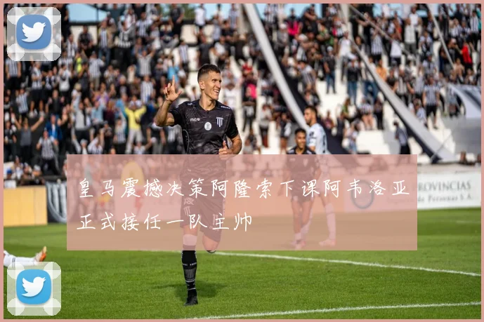 皇马震撼决策阿隆索下课阿韦洛亚正式接任一队主帅
