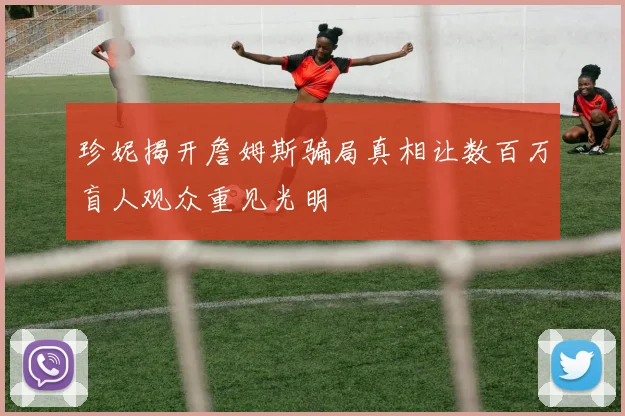 珍妮揭开詹姆斯骗局真相让数百万盲人观众重见光明