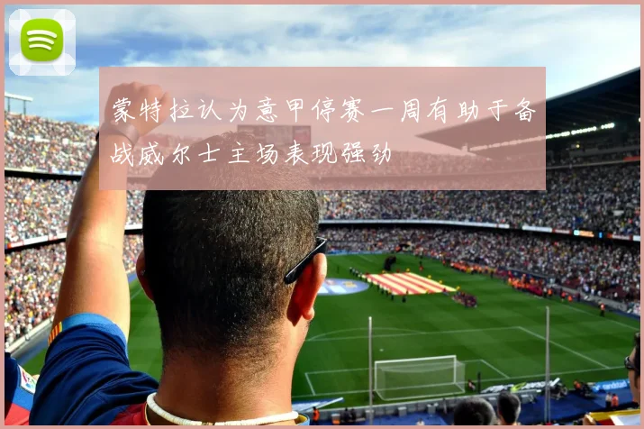 蒙特拉认为意甲停赛一周有助于备战威尔士主场表现强劲
