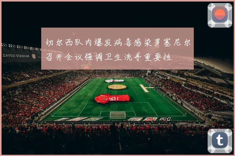 切尔西队内爆发病毒感染罗塞尼尔召开会议强调卫生洗手重要性