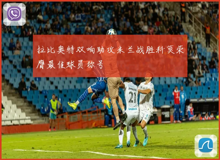 拉比奥特双响助攻米兰战胜科莫荣膺最佳球员称号