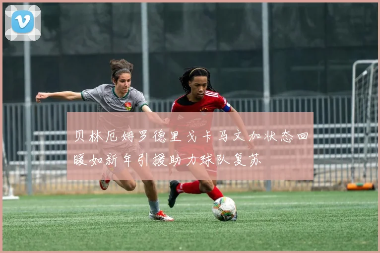 贝林厄姆罗德里戈卡马文加状态回暖如新年引援助力球队复苏