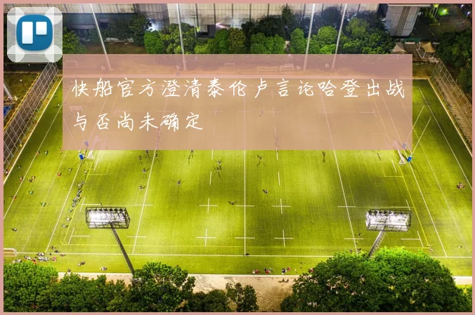 快船官方澄清泰伦卢言论哈登出战与否尚未确定