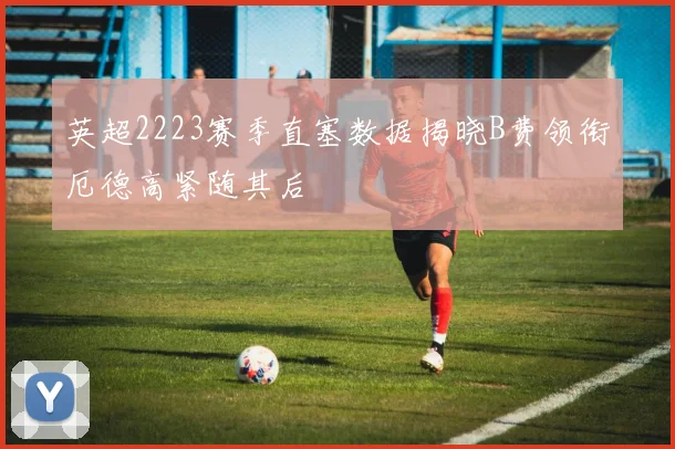 英超2223赛季直塞数据揭晓B费领衔厄德高紧随其后