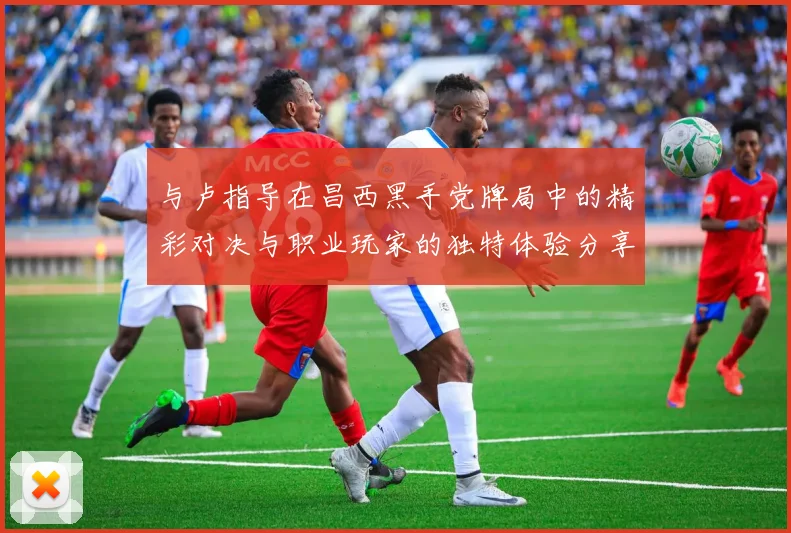 与卢指导在昌西黑手党牌局中的精彩对决与职业玩家的独特体验分享