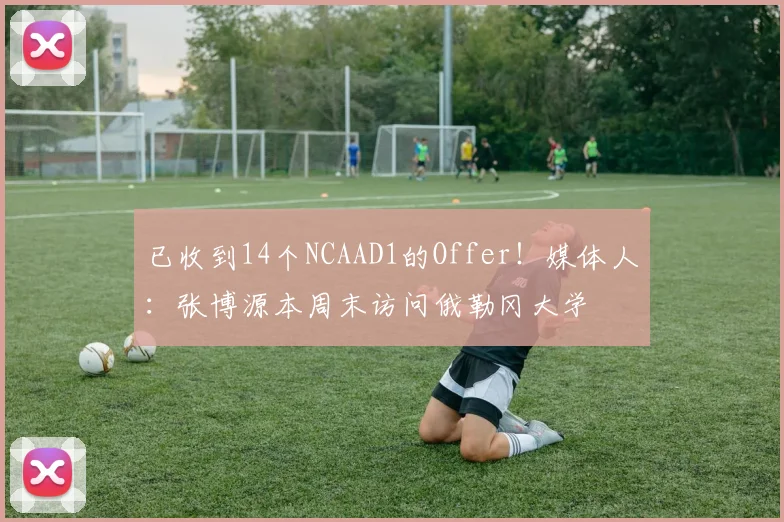 已收到14个NCAAD1的Offer！媒体人：张博源本周末访问俄勒冈大学