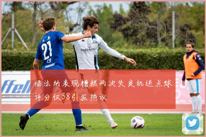 福法纳表现糟糕两次失良机送点球评分仅58引发热议
