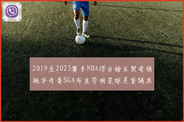 2019至2023赛季NBA得分榜东契奇领跑字母哥SGA布克等明星球员紧随其后
