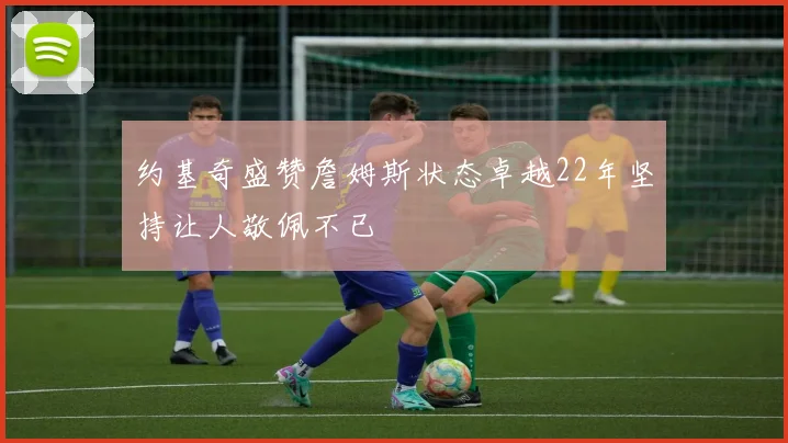约基奇盛赞詹姆斯状态卓越22年坚持让人敬佩不已