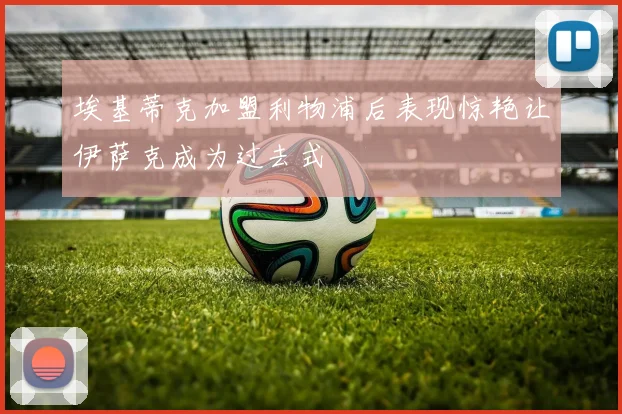 埃基蒂克加盟利物浦后表现惊艳让伊萨克成为过去式