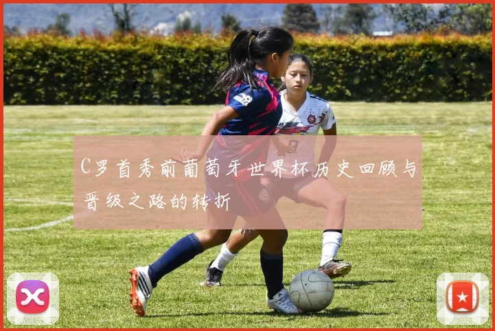 C罗首秀前葡萄牙世界杯历史回顾与晋级之路的转折