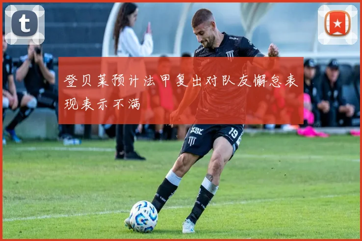 登贝莱预计法甲复出对队友懈怠表现表示不满