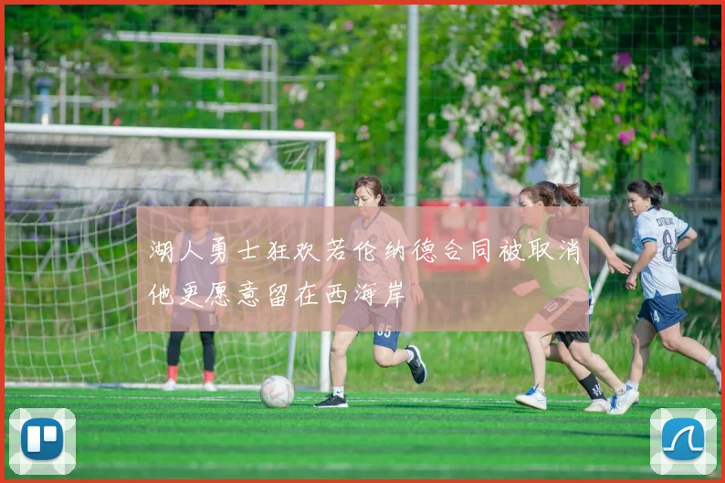 湖人勇士狂欢若伦纳德合同被取消他更愿意留在西海岸