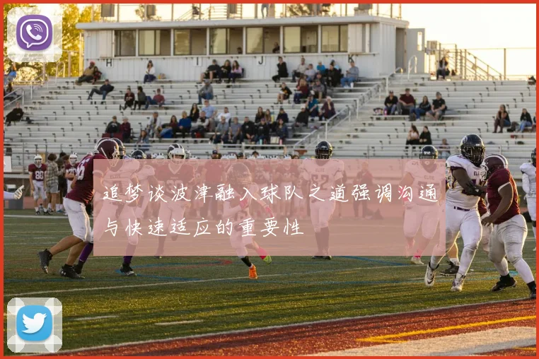 追梦谈波津融入球队之道强调沟通与快速适应的重要性