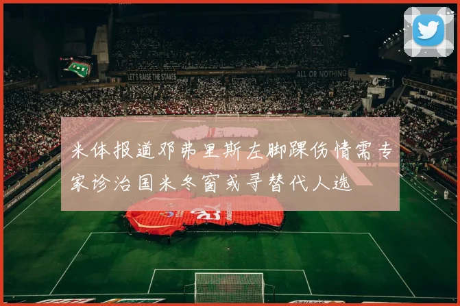 米体报道邓弗里斯左脚踝伤情需专家诊治国米冬窗或寻替代人选