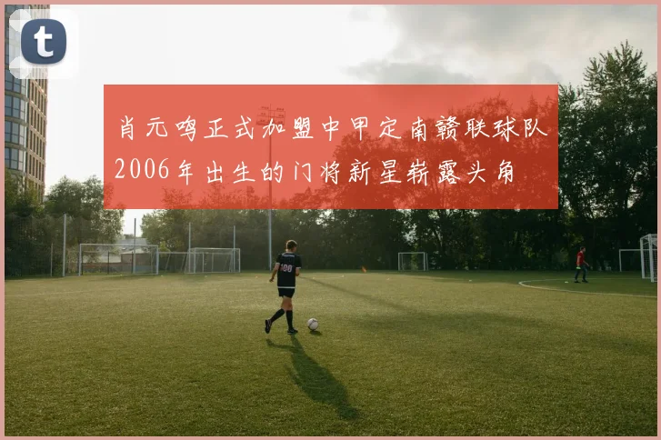 肖元鸣正式加盟中甲定南赣联球队2006年出生的门将新星崭露头角