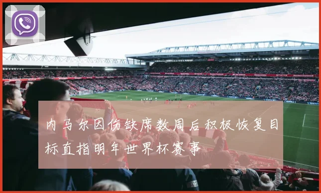 内马尔因伤缺席数周后积极恢复目标直指明年世界杯赛事