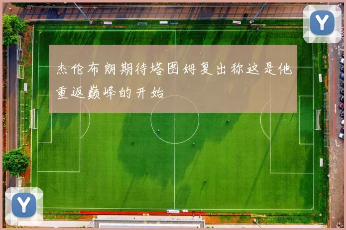 杰伦布朗期待塔图姆复出称这是他重返巅峰的开始