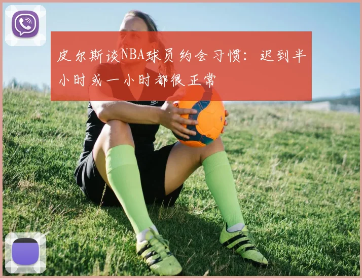 皮尔斯谈NBA球员约会习惯：迟到半小时或一小时都很正常