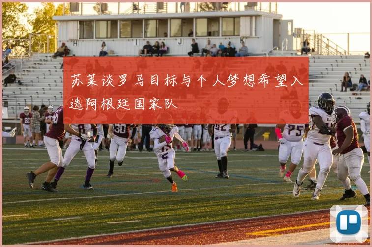 苏莱谈罗马目标与个人梦想希望入选阿根廷国家队