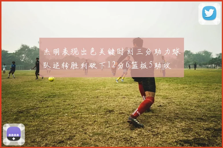 杰明表现出色关键时刻三分助力球队逆转胜利砍下12分6篮板5助攻