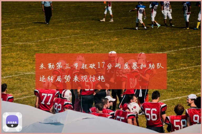 米勒第三节狂砍17分两度暴扣助队逆转局势表现惊艳