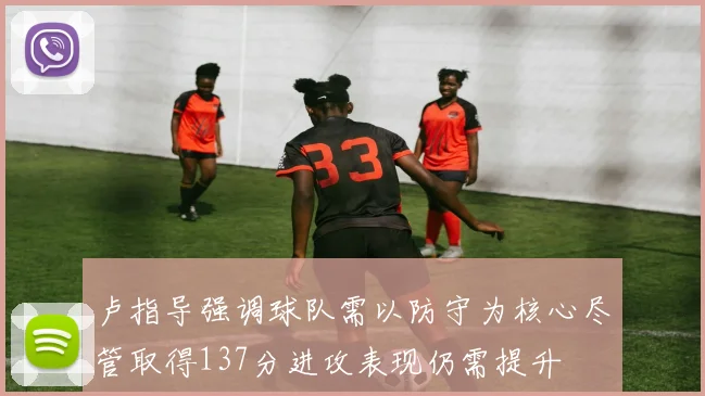 卢指导强调球队需以防守为核心尽管取得137分进攻表现仍需提升