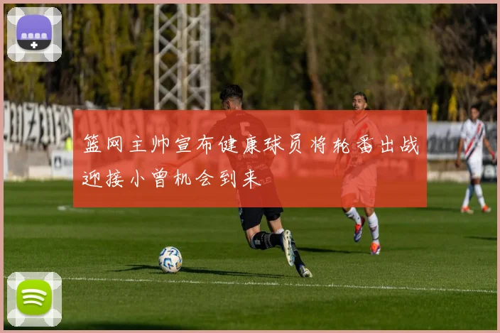 篮网主帅宣布健康球员将轮番出战迎接小曾机会到来