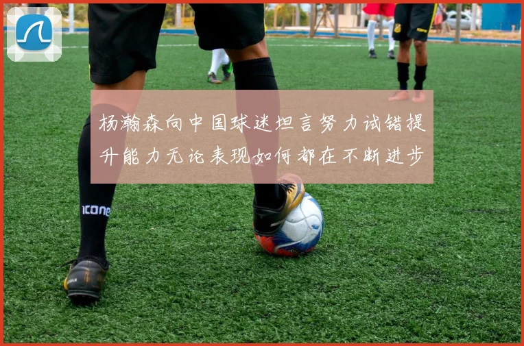 杨瀚森向中国球迷坦言努力试错提升能力无论表现如何都在不断进步