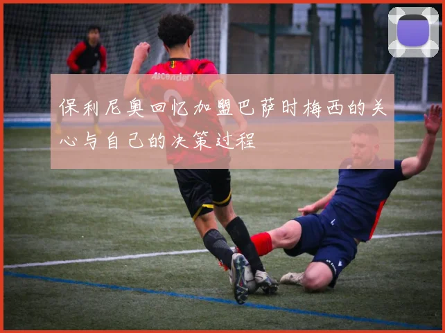 保利尼奥回忆加盟巴萨时梅西的关心与自己的决策过程