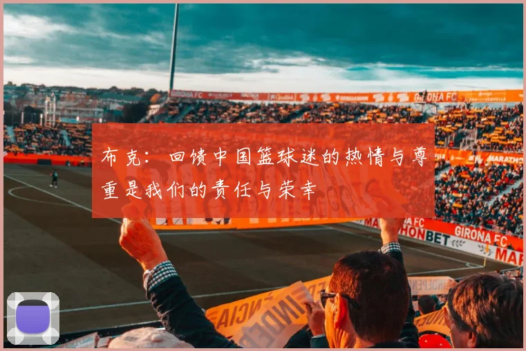 布克：回馈中国篮球迷的热情与尊重是我们的责任与荣幸