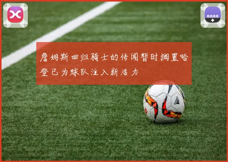 詹姆斯回归骑士的传闻暂时搁置哈登已为球队注入新活力