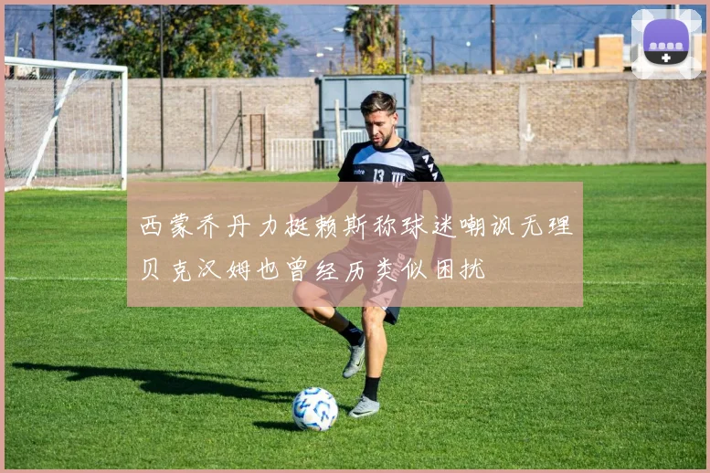 西蒙乔丹力挺赖斯称球迷嘲讽无理贝克汉姆也曾经历类似困扰