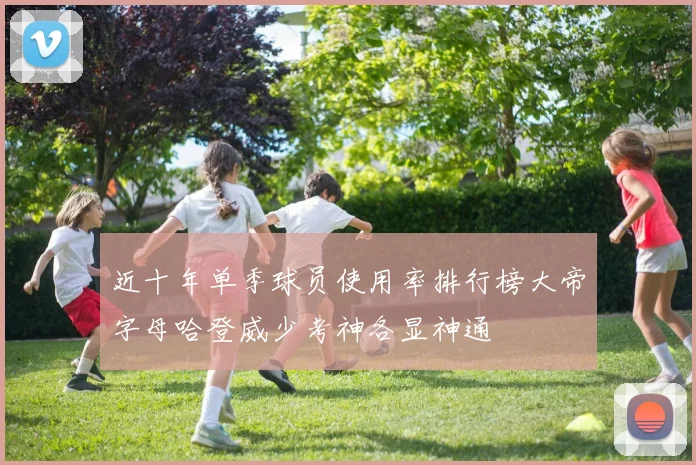 近十年单季球员使用率排行榜大帝字母哈登威少考神各显神通