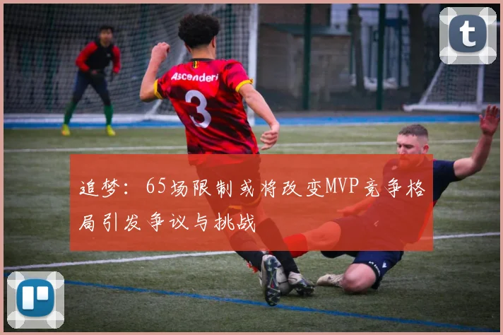 追梦：65场限制或将改变MVP竞争格局引发争议与挑战