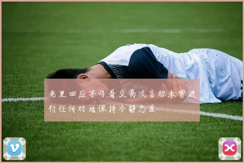 老里回应字母哥交易流言称未曾进行任何对话保持冷静态度