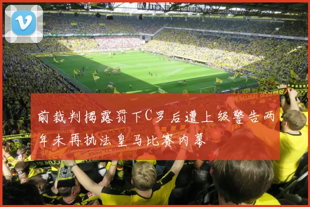 前裁判揭露罚下C罗后遭上级警告两年未再执法皇马比赛内幕