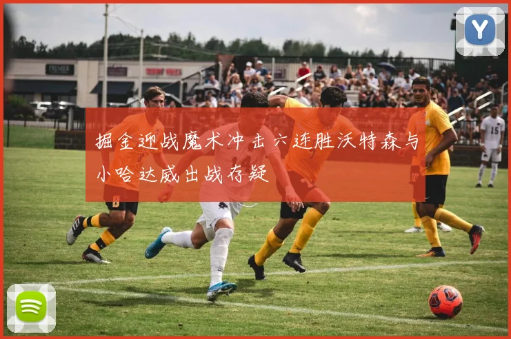 掘金迎战魔术冲击六连胜沃特森与小哈达威出战存疑