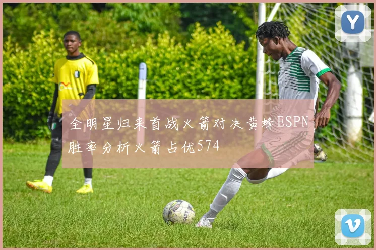 全明星归来首战火箭对决黄蜂ESPN胜率分析火箭占优574
