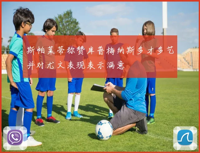 斯帕莱蒂称赞库普梅纳斯多才多艺并对尤文表现表示满意