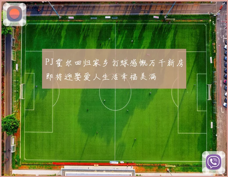 PJ霍尔回归家乡打球感慨万千新房即将迎娶爱人生活幸福美满
