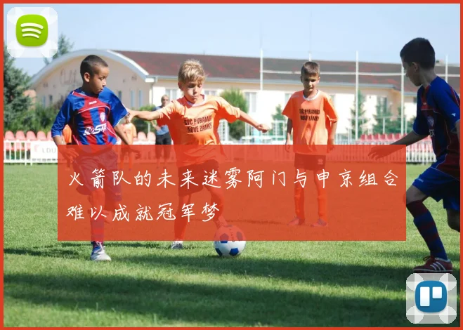 火箭队的未来迷雾阿门与申京组合难以成就冠军梦