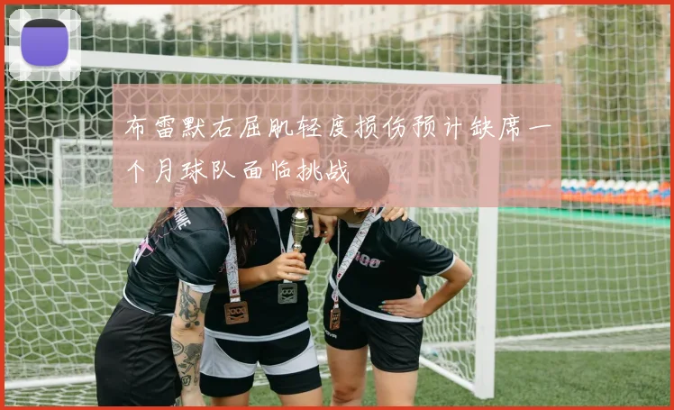 布雷默右屈肌轻度损伤预计缺席一个月球队面临挑战