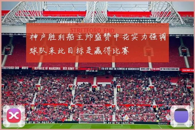 神户胜利船主帅盛赞申花实力强调球队来此目标是赢得比赛