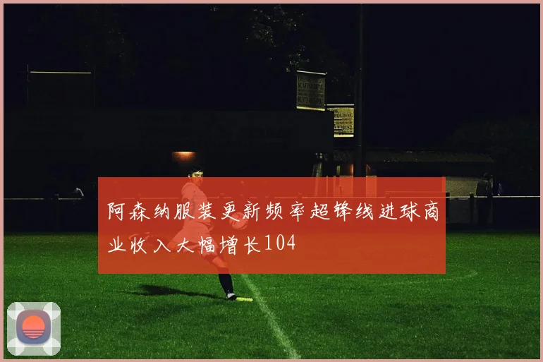 阿森纳服装更新频率超锋线进球商业收入大幅增长104
