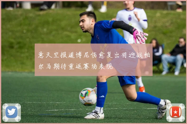 意天空报道博尼伤愈复出将迎战帕尔马期待重返赛场表现